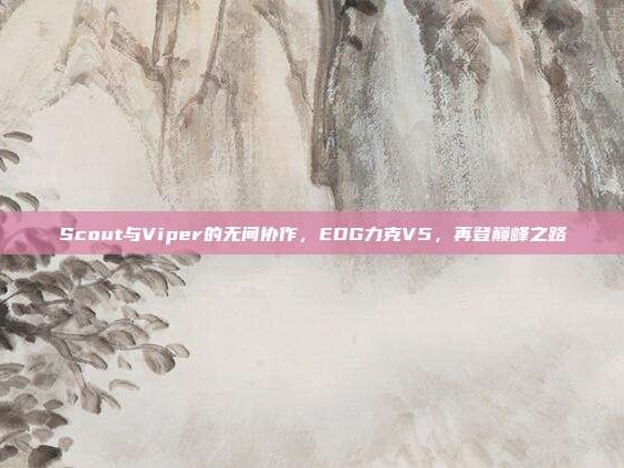 Scout与Viper的无间协作，EDG力克V5，再登巅峰之路