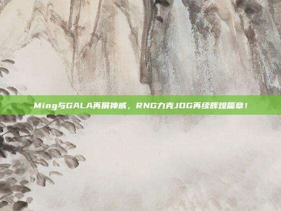 Ming与GALA再展神威，RNG力克JDG再续辉煌篇章！