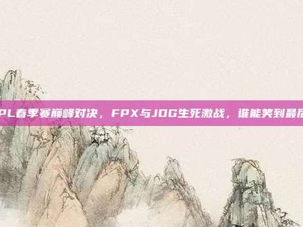 LPL春季赛巅峰对决，FPX与JDG生死激战，谁能笑到最后？