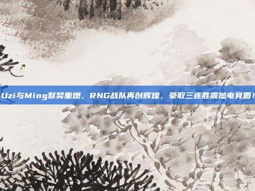 Uzi与Ming默契重燃，RNG战队再创辉煌，豪取三连胜震撼电竞圈！