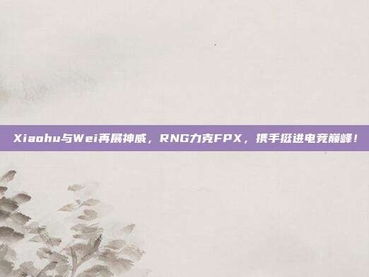 Xiaohu与Wei再展神威，RNG力克FPX，携手挺进电竞巅峰！