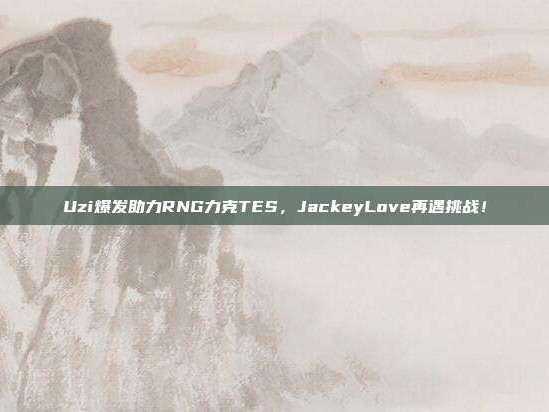 Uzi爆发助力RNG力克TES，JackeyLove再遇挑战！