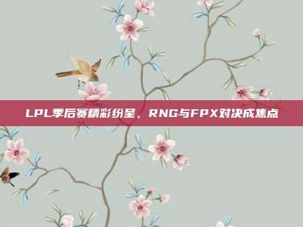 LPL季后赛精彩纷呈，RNG与FPX对决成焦点