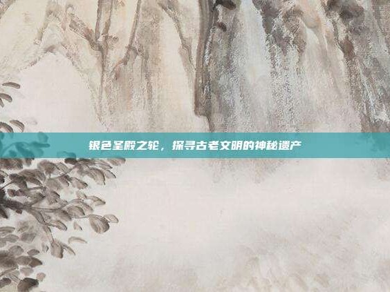 银色圣殿之轮，探寻古老文明的神秘遗产