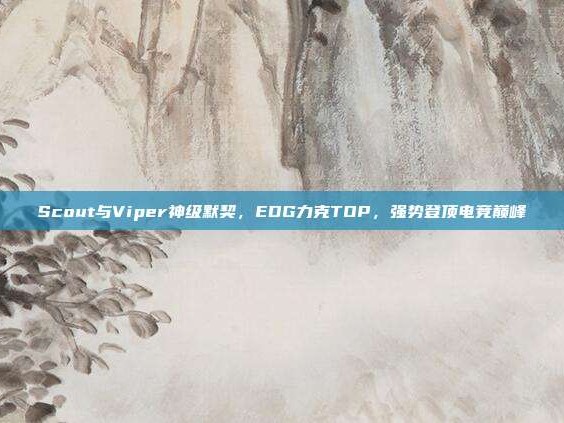 Scout与Viper神级默契，EDG力克TOP，强势登顶电竞巅峰