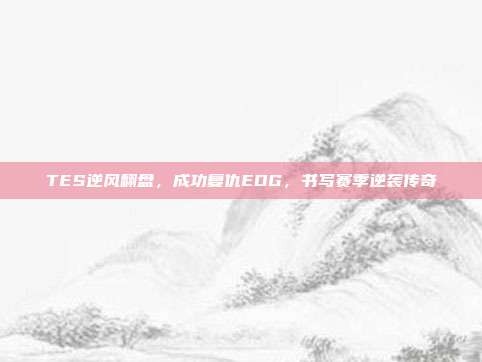 TES逆风翻盘，成功复仇EDG，书写赛季逆袭传奇