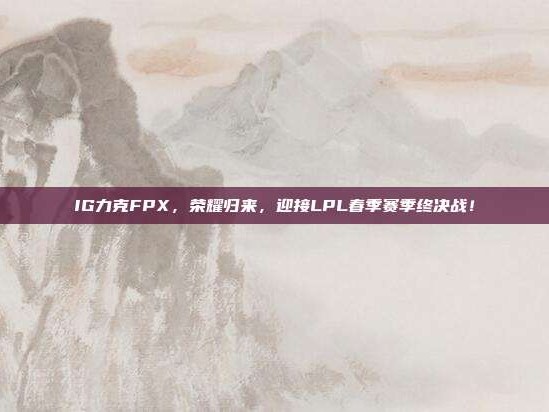 IG力克FPX，荣耀归来，迎接LPL春季赛季终决战！