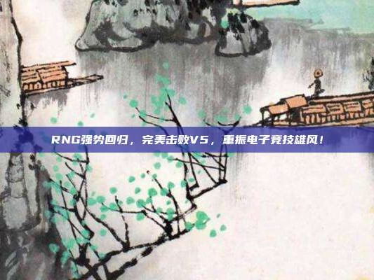 RNG强势回归，完美击败V5，重振电子竞技雄风！