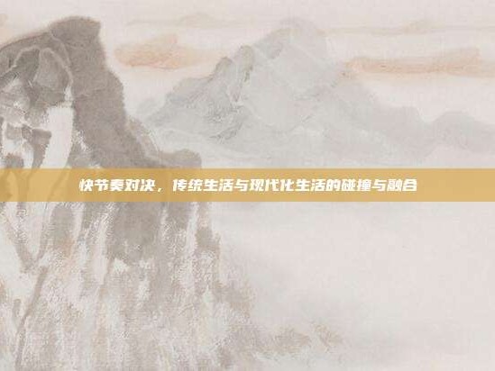 快节奏对决，传统生活与现代化生活的碰撞与融合