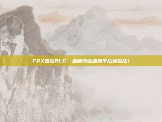 FPX击败BLG，连续取胜迎接季后赛挑战！