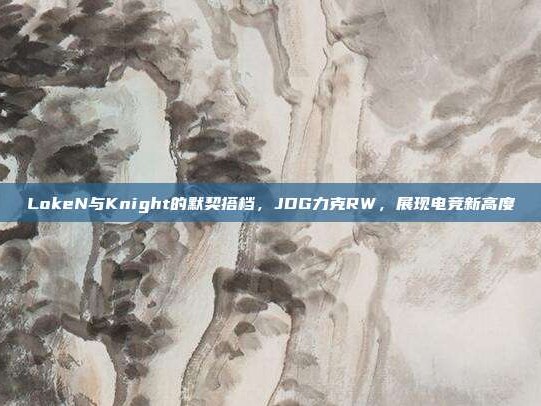 LokeN与Knight的默契搭档，JDG力克RW，展现电竞新高度