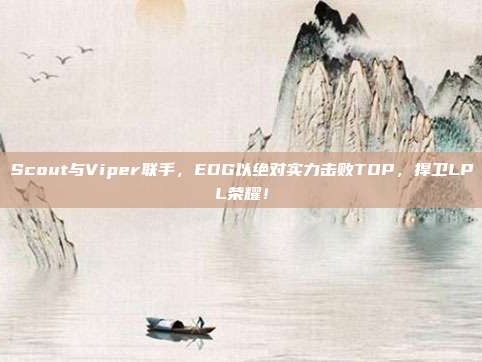 Scout与Viper联手，EDG以绝对实力击败TOP，捍卫LPL荣耀！