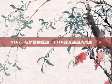 986. 与球迷的互动，CBA社交活动大揭秘📢