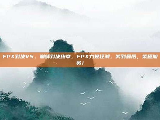 FPX对决V5，巅峰对决终章，FPX力挽狂澜，笑到最后，荣耀加冕！