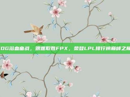 EDG浴血奋战，艰难取胜FPX，荣登LPL排行榜巅峰之巅！