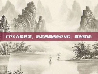 FPX力挽狂澜，激战四局击败RNG，再创辉煌！