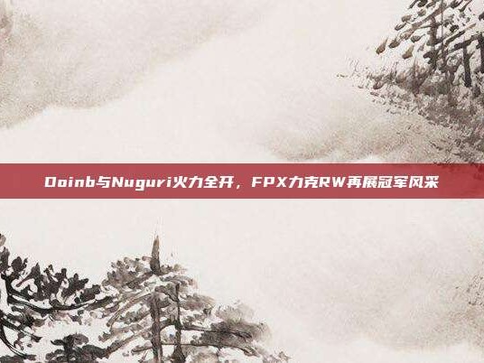 Doinb与Nuguri火力全开，FPX力克RW再展冠军风采