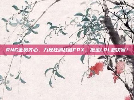 RNG全员齐心，力挽狂澜战胜FPX，挺进LPL总决赛！