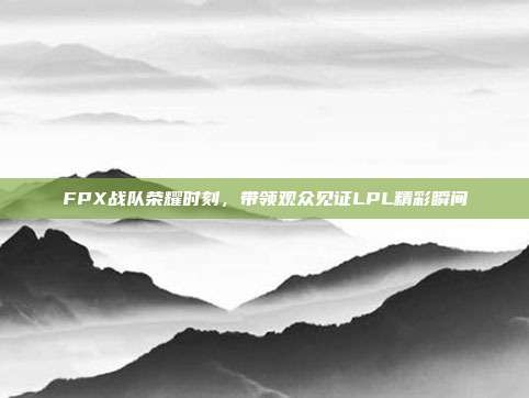 FPX战队荣耀时刻，带领观众见证LPL精彩瞬间