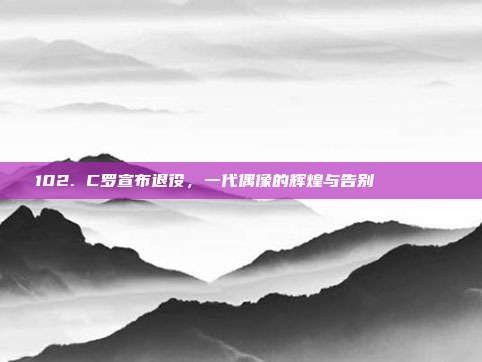 102. C罗宣布退役，一代偶像的辉煌与告别 🎉👋