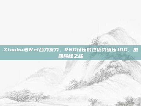 Xiaohu与Wei合力发力，RNG以压倒性优势碾压JDG，重回巅峰之路