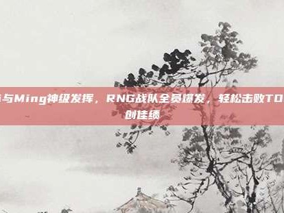 Uzi与Ming神级发挥，RNG战队全员爆发，轻松击败TOP再创佳绩