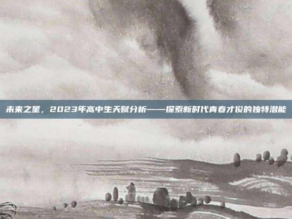 未来之星，2023年高中生天赋分析——探索新时代青春才俊的独特潜能