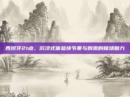 西班牙21点，沉浸式体验快节奏与刺激的赌场魅力