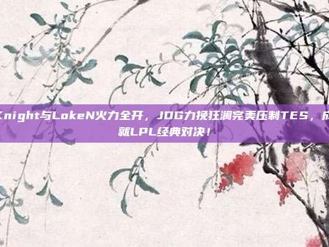 Knight与LokeN火力全开，JDG力挽狂澜完美压制TES，成就LPL经典对决！