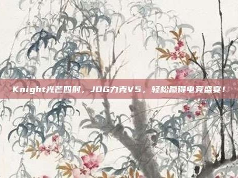 Knight光芒四射，JDG力克V5，轻松赢得电竞盛宴！