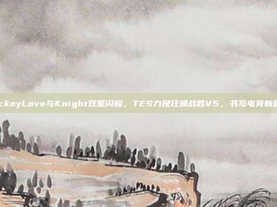 JackeyLove与Knight双星闪耀，TES力挽狂澜战胜V5，书写电竞新篇章