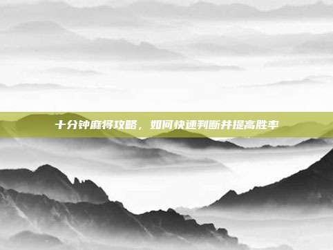 十分钟麻将攻略，如何快速判断并提高胜率