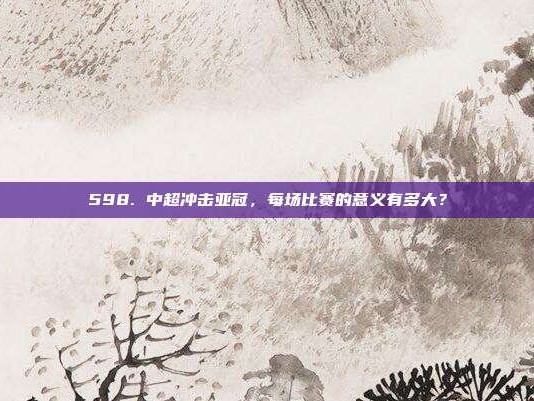 598. 中超冲击亚冠，每场比赛的意义有多大？