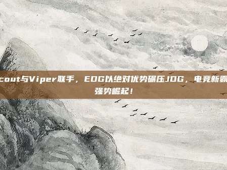 Scout与Viper联手，EDG以绝对优势碾压JDG，电竞新霸主强势崛起！