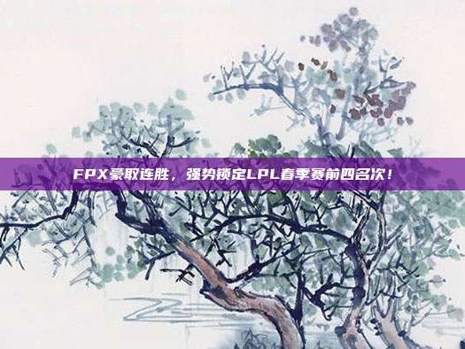 FPX豪取连胜，强势锁定LPL春季赛前四名次！