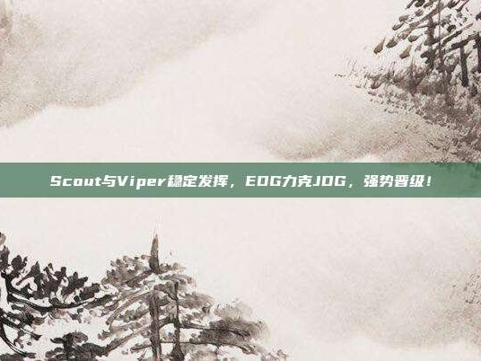 Scout与Viper稳定发挥，EDG力克JDG，强势晋级！