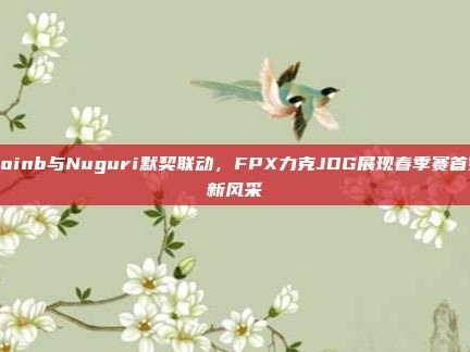 Doinb与Nuguri默契联动，FPX力克JDG展现春季赛首秀新风采