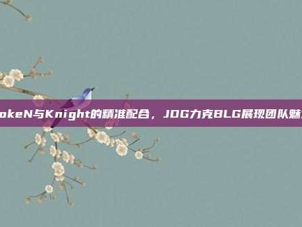 LokeN与Knight的精准配合，JDG力克BLG展现团队魅力