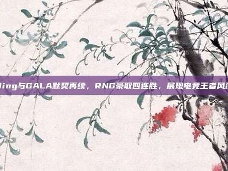 Ming与GALA默契再续，RNG豪取四连胜，展现电竞王者风范