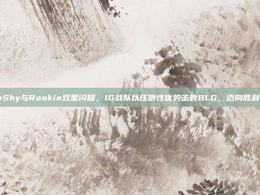 TheShy与Rookie双星闪耀，IG战队以压倒性优势击败BLG，迈向胜利之路