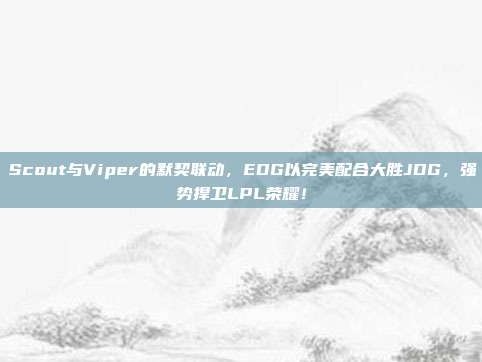 Scout与Viper的默契联动，EDG以完美配合大胜JDG，强势捍卫LPL荣耀！