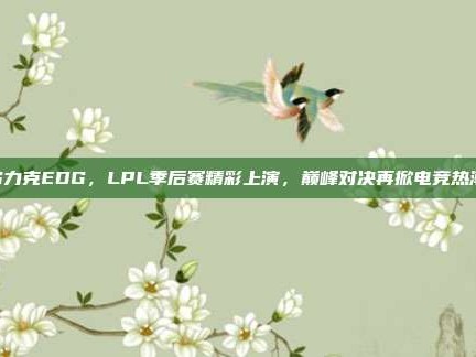 IG力克EDG，LPL季后赛精彩上演，巅峰对决再掀电竞热潮！