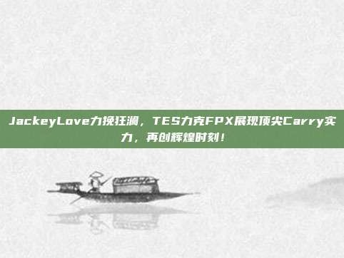 JackeyLove力挽狂澜，TES力克FPX展现顶尖Carry实力，再创辉煌时刻！