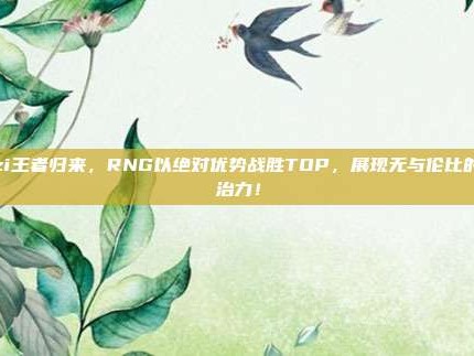 Uzi王者归来，RNG以绝对优势战胜TOP，展现无与伦比的统治力！