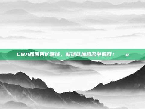 CBA版图再扩疆域，新球队加盟名单揭晓！🗺️