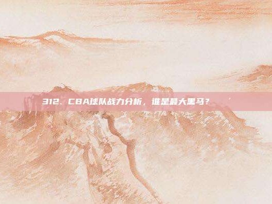 312. CBA球队战力分析，谁是最大黑马？🐴