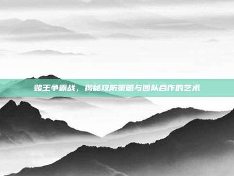 赌王争霸战，揭秘攻防策略与团队合作的艺术