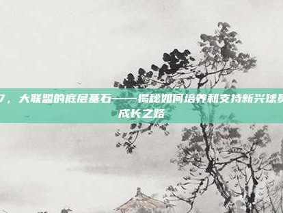 167，大联盟的底层基石——揭秘如何培养和支持新兴球员的成长之路