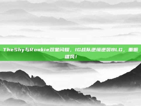 TheShy与Rookie双星闪耀，IG战队逆境逆袭BLG，重振雄风！