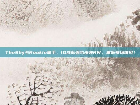 TheShy与Rookie联手，IG战队强势击败RW，重振赛场雄风！